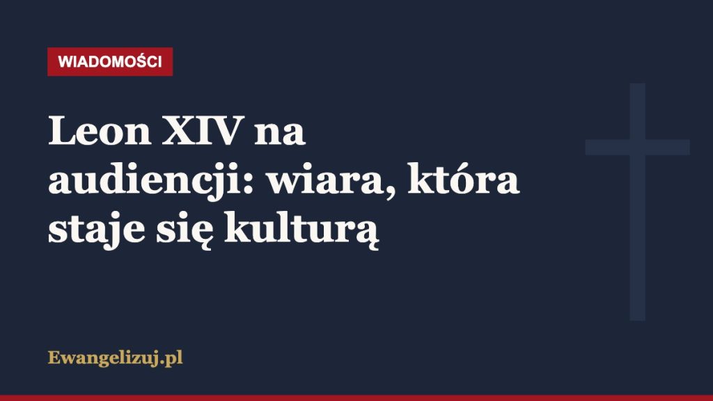 Wiadomości Ewangelizuj.pl: Leon XIV na audiencji: wiara, która staje się kulturą